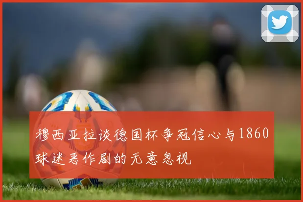 穆西亚拉谈德国杯争冠信心与1860球迷恶作剧的无意忽视