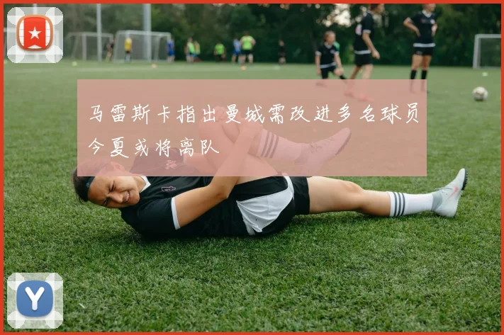 马雷斯卡指出曼城需改进多名球员今夏或将离队