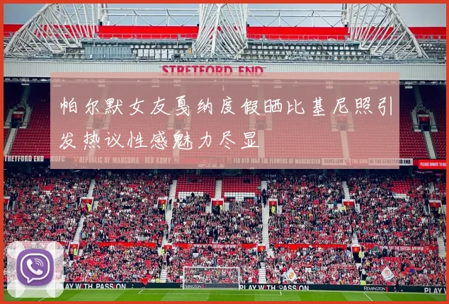 帕尔默女友戛纳度假晒比基尼照引发热议性感魅力尽显
