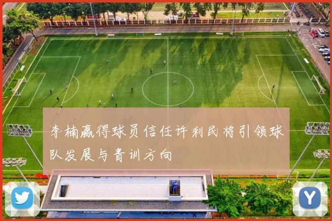 李楠赢得球员信任许利民将引领球队发展与青训方向