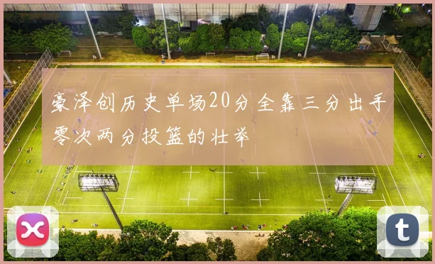 豪泽创历史单场20分全靠三分出手零次两分投篮的壮举