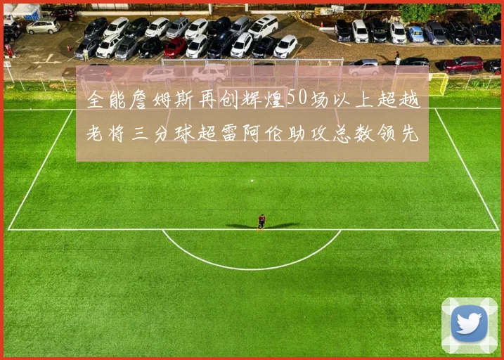 全能詹姆斯再创辉煌50场以上超越老将三分球超雷阿伦助攻总数领先隆多