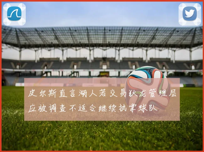 皮尔斯直言湖人若交易狄龙管理层应被调查不适合继续执掌球队