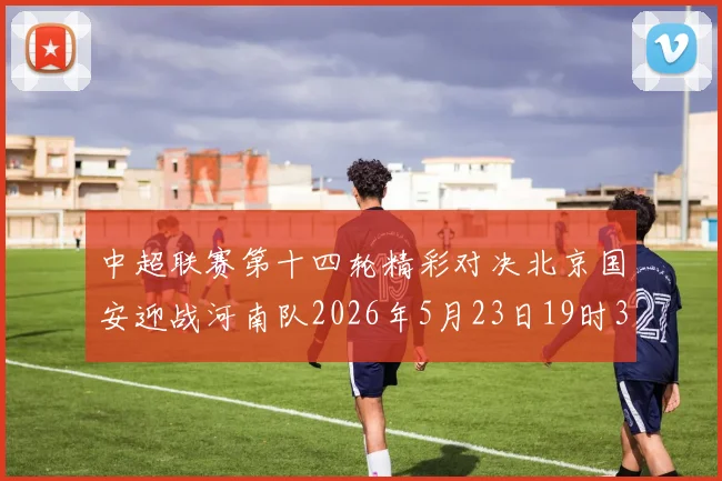 中超联赛第十四轮精彩对决北京国安迎战河南队2026年5月23日19时35分开赛