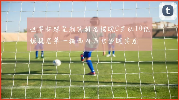 世界杯球星财富排名揭晓C罗以10亿镑稳居第一梅西内马尔紧随其后