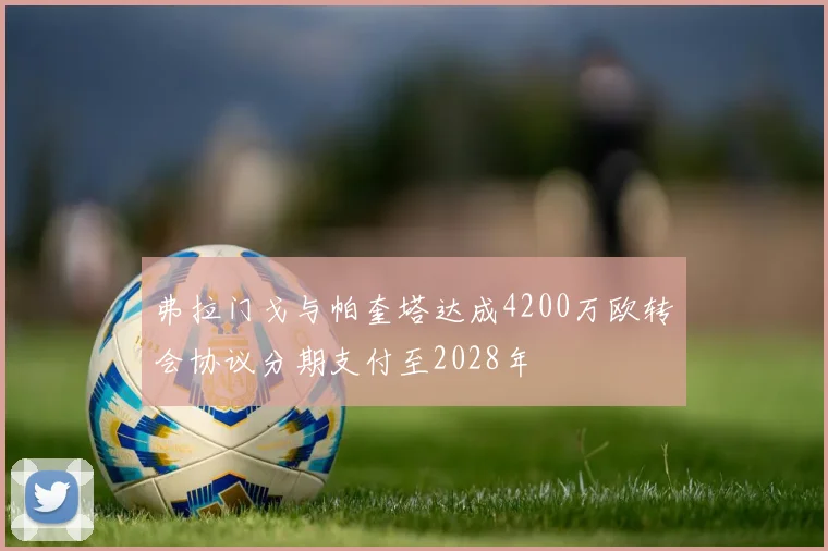弗拉门戈与帕奎塔达成4200万欧转会协议分期支付至2028年
