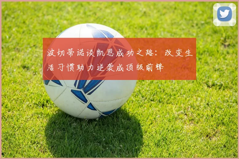 波切蒂诺谈凯恩成功之路：改变生活习惯助力逆袭成顶级前锋