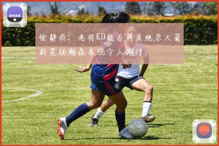 徐静雨：老将KD能否再度绝杀火箭新星杨瀚森表现令人期待