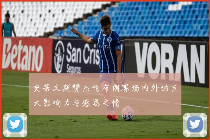 史蒂文斯赞杰伦布朗赛场内外的巨大影响力与感恩之情