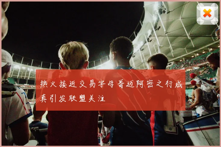 热火接近交易字母哥迈阿密之行成真引发联盟关注