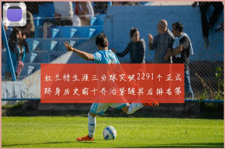 杜兰特生涯三分球突破2291个正式跻身历史前十乔治紧随其后排名第九