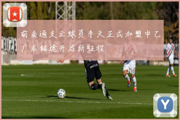 前南通支云球员李天正式加盟中乙广东铭途开启新征程