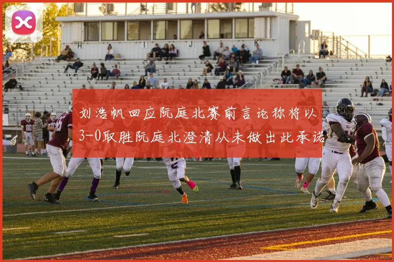 刘浩帆回应阮庭北赛前言论称将以3-0取胜阮庭北澄清从未做出此承诺