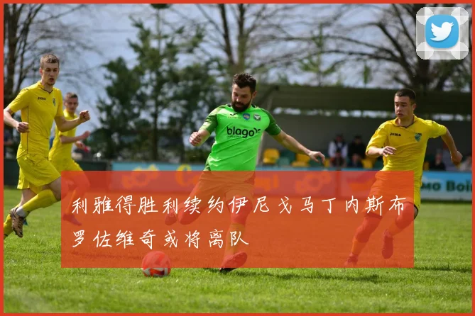 利雅得胜利续约伊尼戈马丁内斯布罗佐维奇或将离队