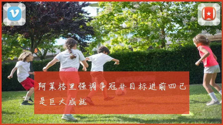 阿莱格里强调争冠非目标进前四已是巨大成就