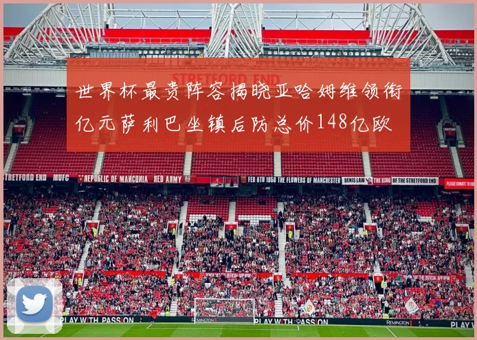 世界杯最贵阵容揭晓亚哈姆维领衔亿元萨利巴坐镇后防总价148亿欧