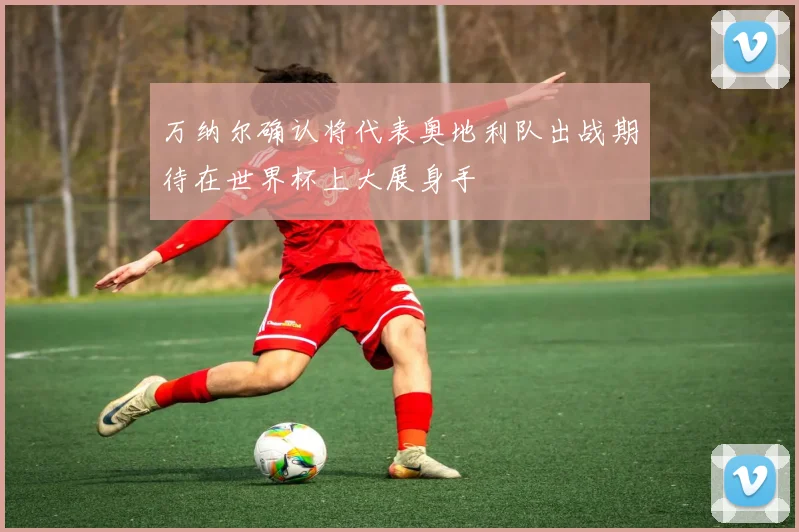 万纳尔确认将代表奥地利队出战期待在世界杯上大展身手