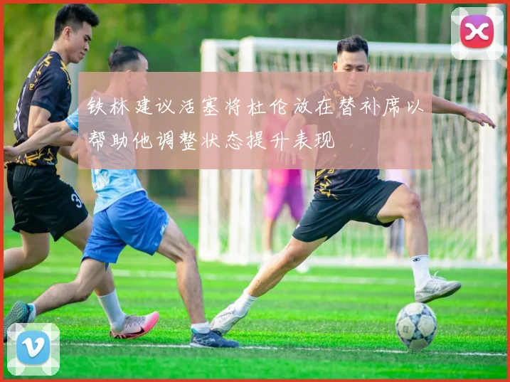 铁林建议活塞将杜伦放在替补席以帮助他调整状态提升表现