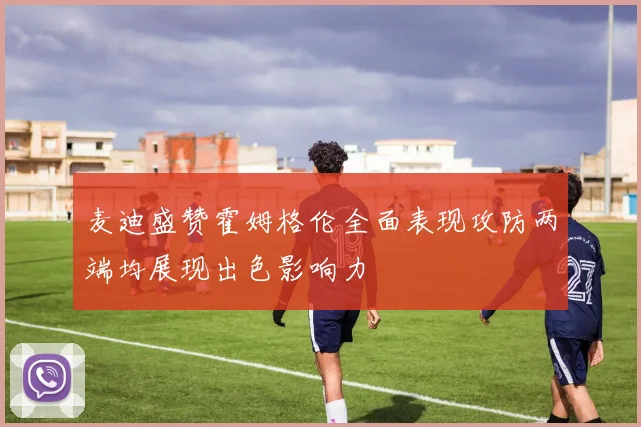 麦迪盛赞霍姆格伦全面表现攻防两端均展现出色影响力