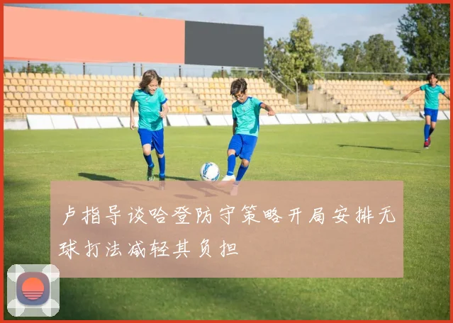 卢指导谈哈登防守策略开局安排无球打法减轻其负担