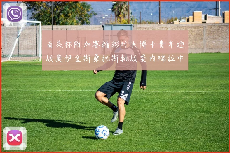 南美杯附加赛精彩对决博卡青年迎战奥伊金斯桑托斯挑战委内瑞拉中央大学
