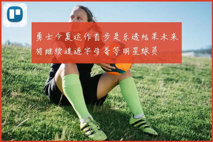 勇士今夏运作首步是乐透结果未来将继续追逐字母哥等明星球员