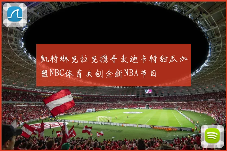 凯特琳克拉克携手麦迪卡特甜瓜加盟NBC体育共创全新NBA节目