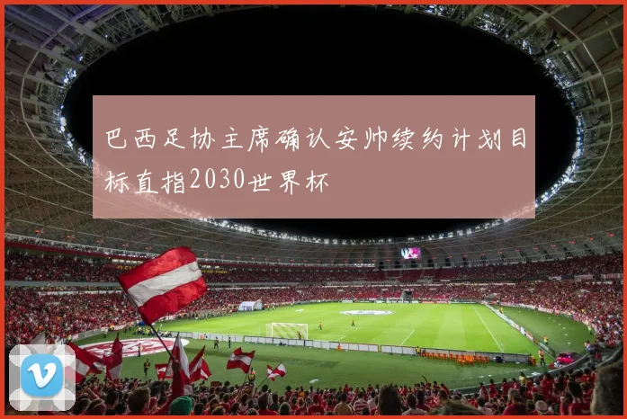 巴西足协主席确认安帅续约计划目标直指2030世界杯