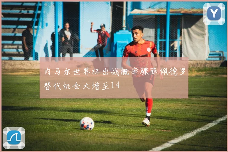 内马尔世界杯出战概率骤降佩德罗替代机会大增至14