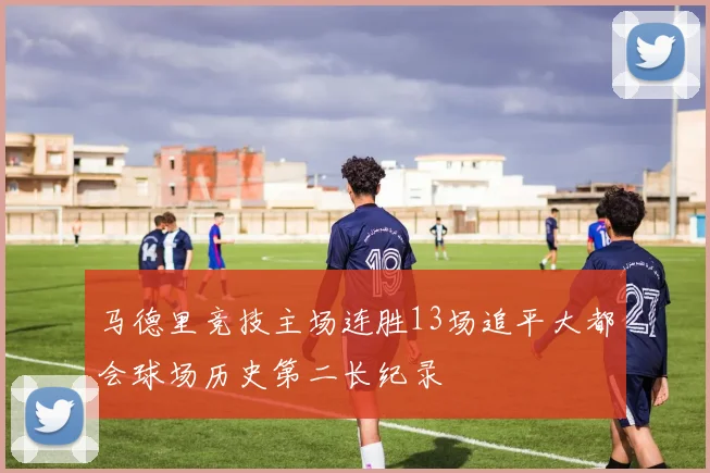 马德里竞技主场连胜13场追平大都会球场历史第二长纪录