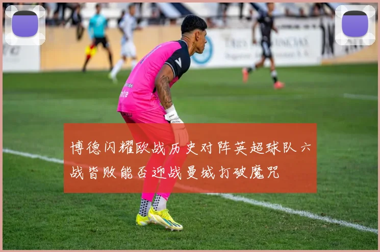 博德闪耀欧战历史对阵英超球队六战皆败能否迎战曼城打破魔咒