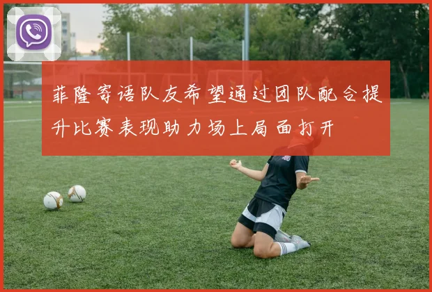菲隆寄语队友希望通过团队配合提升比赛表现助力场上局面打开