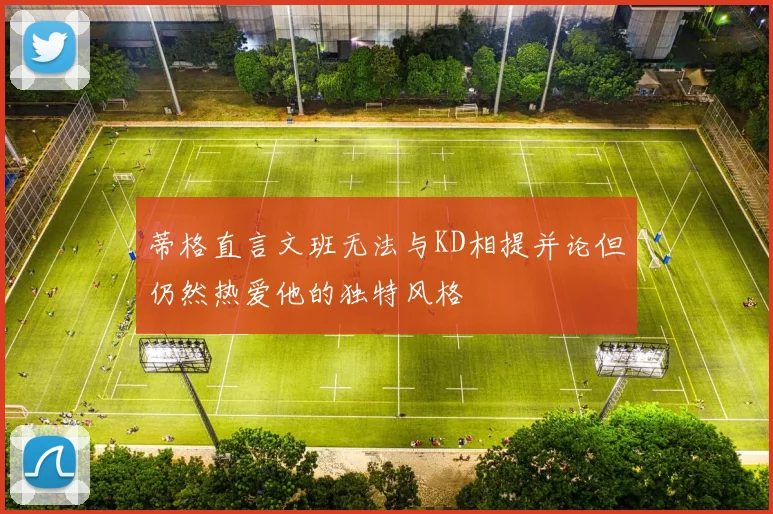 蒂格直言文班无法与KD相提并论但仍然热爱他的独特风格